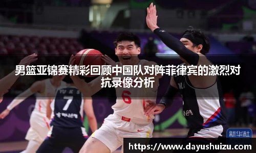 男篮亚锦赛精彩回顾中国队对阵菲律宾的激烈对抗录像分析