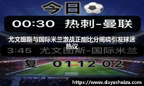 尤文图斯与国际米兰激战正酣比分揭晓引发球迷热议