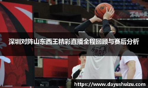 深圳对阵山东西王精彩直播全程回顾与赛后分析