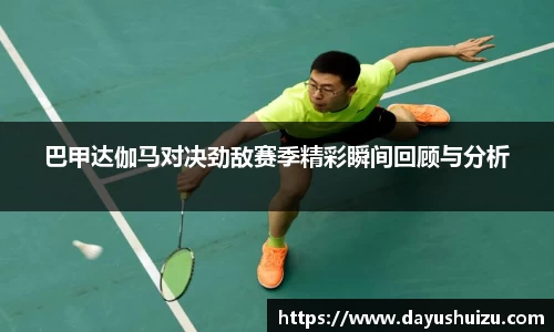 巴甲达伽马对决劲敌赛季精彩瞬间回顾与分析