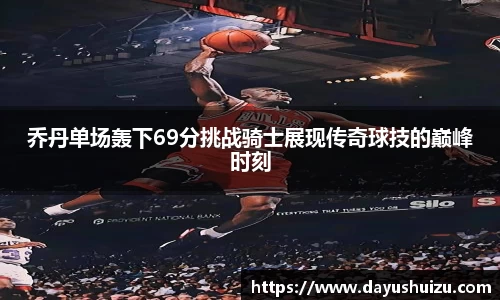 乔丹单场轰下69分挑战骑士展现传奇球技的巅峰时刻