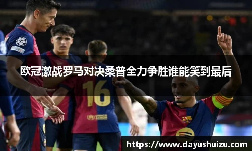 欧冠激战罗马对决桑普全力争胜谁能笑到最后