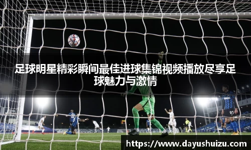 足球明星精彩瞬间最佳进球集锦视频播放尽享足球魅力与激情