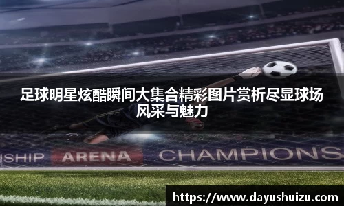 足球明星炫酷瞬间大集合精彩图片赏析尽显球场风采与魅力