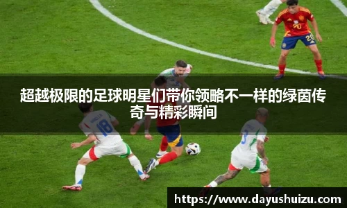 超越极限的足球明星们带你领略不一样的绿茵传奇与精彩瞬间